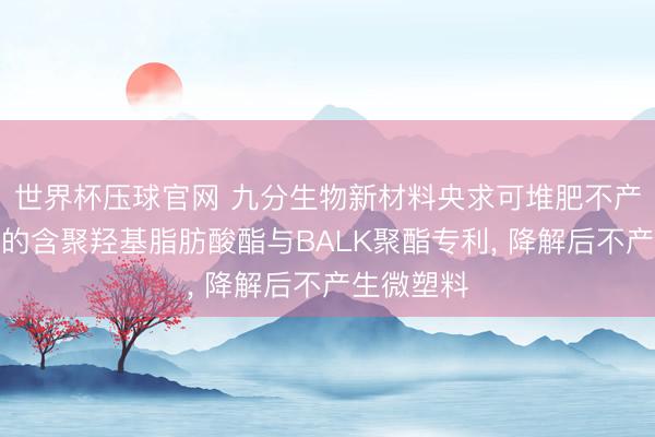 世界杯压球官网 九分生物新材料央求可堆肥不产生微塑料的含聚羟基脂肪酸酯与BALK聚酯专利, 降解后不产生微塑料