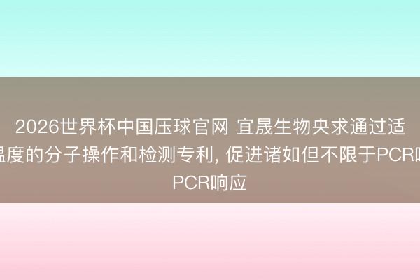 2026世界杯中国压球官网 宜晟生物央求通过适度温度的分子操作和检测专利， 促进诸如但不限于PCR响应