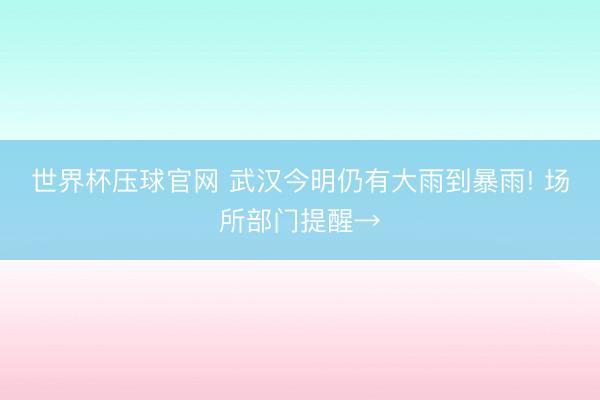 世界杯压球官网 武汉今明仍有大雨到暴雨! 场所部门提醒→