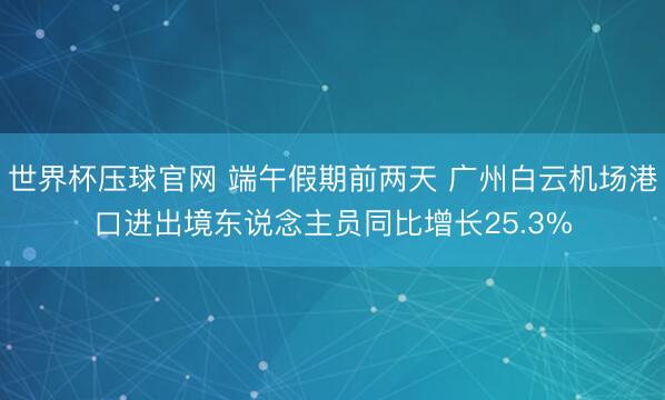 世界杯压球官网 端午假期前两天 广州白云机场港口进出境东说念主员同比增长25.3%